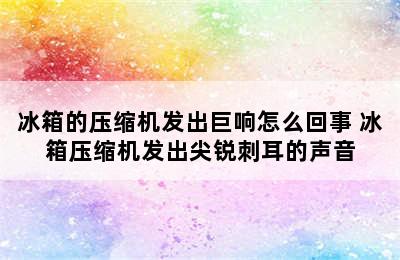 冰箱的压缩机发出巨响怎么回事 冰箱压缩机发出尖锐刺耳的声音